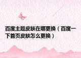 百度主題皮膚在哪更換（百度一下首頁皮膚怎么更換）