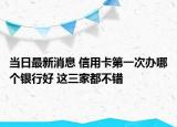 當(dāng)日最新消息 信用卡第一次辦哪個銀行好 這三家都不錯