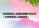 怎樣轉(zhuǎn)發(fā)別人的朋友圈圖片和文字（怎樣轉(zhuǎn)發(fā)別人的朋友圈）