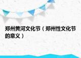 鄭州黃河文化節(jié)（鄭州性文化節(jié)的意義）