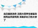 當日最新消息 沈陽大四學生被室友刺死兇手獲死刑 渾身多處刀傷太慘了