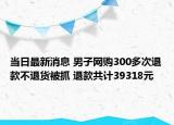 當(dāng)日最新消息 男子網(wǎng)購(gòu)300多次退款不退貨被抓 退款共計(jì)39318元