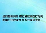 當(dāng)日最新消息 銀行通過哪些行為判斷用戶還款能力 從五方面來考慮