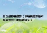 什么是移軸攝影（移軸鏡攝影是不是需要專門的移軸鏡頭）