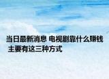 當(dāng)日最新消息 電視劇靠什么賺錢 主要有這三種方式