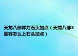 天龍八部體力石頭加點（天龍八部3慕容怎么上石頭加點）
