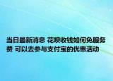 當(dāng)日最新消息 花唄收錢如何免服務(wù)費(fèi) 可以去參與支付寶的優(yōu)惠活動(dòng)