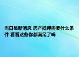 當(dāng)日最新消息 房產(chǎn)抵押需要什么條件 看看這些你都滿足了嗎