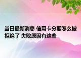 當(dāng)日最新消息 信用卡分期怎么被拒絕了 失敗原因有這些