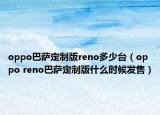 oppo巴薩定制版reno多少臺（oppo reno巴薩定制版什么時候發(fā)售）
