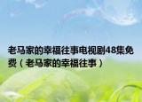 老馬家的幸福往事電視劇48集免費(fèi)（老馬家的幸福往事）