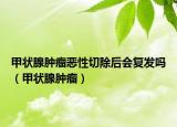 甲狀腺腫瘤惡性切除后會(huì)復(fù)發(fā)嗎（甲狀腺腫瘤）