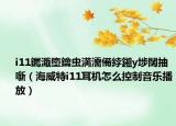i11钃濈墮鑰蟲満濡備綍鎺у埗闊抽噺（海威特i11耳機(jī)怎么控制音樂播放）