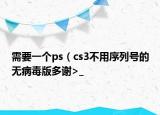 需要一個ps（cs3不用序列號的無病毒版多謝>_<）