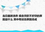 當(dāng)日最新消息 組合貸款不好貸的原因是什么 其中有這些原因造成