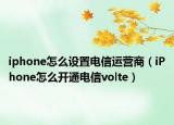 iphone怎么設置電信運營商（iPhone怎么開通電信volte）