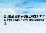 當日最新消息 養(yǎng)老金上調(diào)在即30年以上的工齡能占優(yōu)勢 這些你都知道嗎