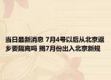 當(dāng)日最新消息 7月4號以后從北京返鄉(xiāng)要隔離嗎 揭7月份出入北京新規(guī)