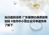 當日最新消息 廣東緩繳社保費政策加碼 8地市中小微企業(yè)可申請快來了解下