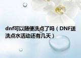 dnf可以隨便洗點(diǎn)了嗎（DNF送洗點(diǎn)水活動還有幾天）