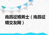 南昌征婚男士（南昌征婚交友網(wǎng)）