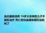 當(dāng)日最新消息 74歲父親摔跤兒子不送醫(yī)治療 死亡后任由遺體腐爛法院判了