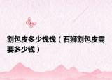 割包皮多少錢錢（石獅割包皮需要多少錢）