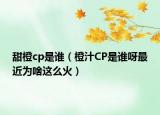 甜橙cp是誰（橙汁CP是誰呀最近為啥這么火）