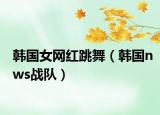 韓國(guó)女網(wǎng)紅跳舞（韓國(guó)nws戰(zhàn)隊(duì)）