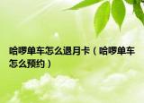 哈啰單車怎么退月卡（哈啰單車怎么預(yù)約）