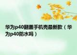 華為p40翻蓋手機殼最新款（華為p40防水嗎）