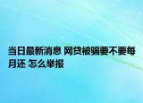 當(dāng)日最新消息 網(wǎng)貸被騙要不要每月還 怎么舉報