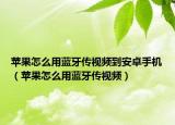 蘋果怎么用藍牙傳視頻到安卓手機（蘋果怎么用藍牙傳視頻）
