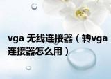 vga 無線連接器（轉(zhuǎn)vga連接器怎么用）