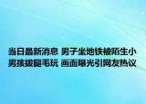 當(dāng)日最新消息 男子坐地鐵被陌生小男孩拔腿毛玩 畫面曝光引網(wǎng)友熱議