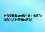 宅客學院和cto哪個好（宅客學院和三人行慕課的區(qū)別）