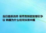 當(dāng)日最新消息 裴秀智新劇安娜引爭議 韓國為什么經(jīng)常抹黑中國