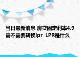 當(dāng)日最新消息 房貸固定利率4.9需不需要轉(zhuǎn)換lpr  LPR是什么