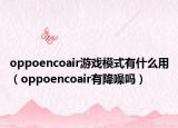 oppoencoair游戲模式有什么用（oppoencoair有降噪嗎）
