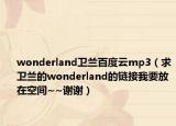 wonderland衛(wèi)蘭百度云mp3（求衛(wèi)蘭的wonderland的鏈接我要放在空間~~謝謝）