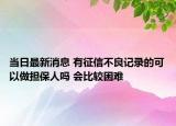 當(dāng)日最新消息 有征信不良記錄的可以做擔(dān)保人嗎 會比較困難