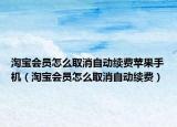 淘寶會員怎么取消自動續(xù)費蘋果手機（淘寶會員怎么取消自動續(xù)費）