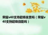 榮耀v40支持超級夜景嗎（榮耀v40支持超級微距嗎）