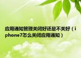 應(yīng)用通知管理關(guān)閉好還是不關(guān)好（iphone7怎么關(guān)閉應(yīng)用通知）