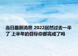 當(dāng)日最新消息 2022居然過去一半了 上半年的目標(biāo)你都完成了嗎