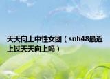 天天向上中性女團(tuán)（snh48最近上過(guò)天天向上嗎）