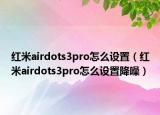 紅米airdots3pro怎么設(shè)置（紅米airdots3pro怎么設(shè)置降噪）