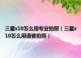 三星s10怎么用專業(yè)拍照（三星s10怎么用語(yǔ)音拍照）