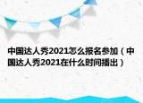 中國達人秀2021怎么報名參加（中國達人秀2021在什么時間播出）