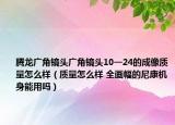 騰龍廣角鏡頭廣角鏡頭10一24的成像質(zhì)量怎么樣（質(zhì)量怎么樣 全畫幅的尼康機身能用嗎）
